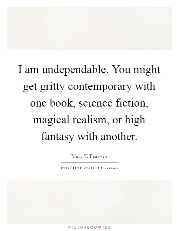 I am undependable. You might get gritty contemporary with one book, science fiction, magical realism, or high fantasy with another. Picture Quote #1