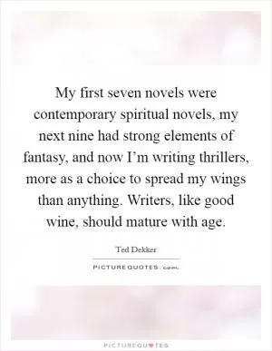My first seven novels were contemporary spiritual novels, my next nine had strong elements of fantasy, and now I’m writing thrillers, more as a choice to spread my wings than anything. Writers, like good wine, should mature with age Picture Quote #1