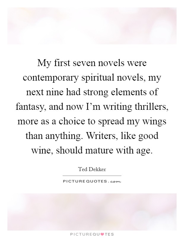 My first seven novels were contemporary spiritual novels, my next nine had strong elements of fantasy, and now I'm writing thrillers, more as a choice to spread my wings than anything. Writers, like good wine, should mature with age. Picture Quote #1