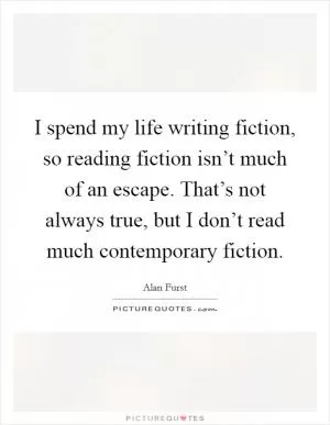 I spend my life writing fiction, so reading fiction isn’t much of an escape. That’s not always true, but I don’t read much contemporary fiction Picture Quote #1