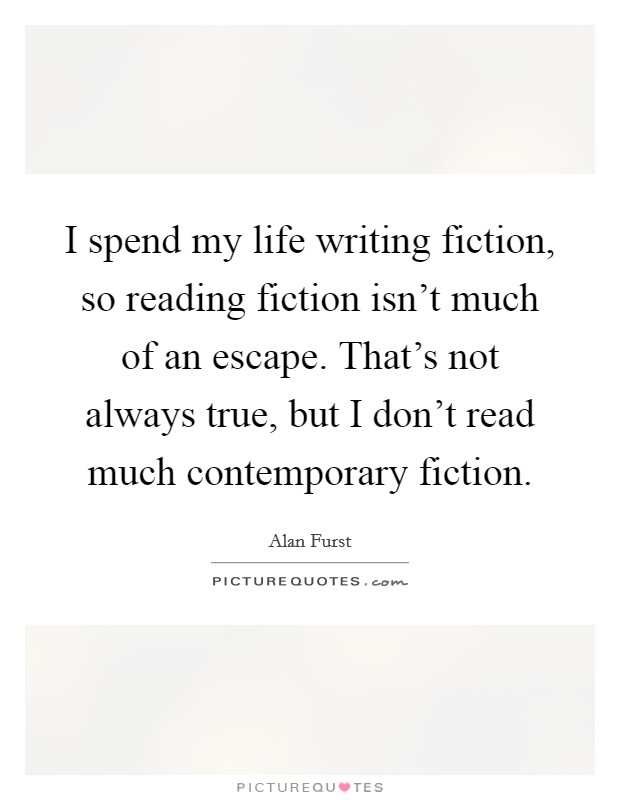 I spend my life writing fiction, so reading fiction isn't much of an escape. That's not always true, but I don't read much contemporary fiction. Picture Quote #1