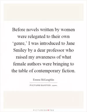 Before novels written by women were relegated to their own ‘genre,’ I was introduced to Jane Smiley by a dear professor who raised my awareness of what female authors were bringing to the table of contemporary fiction Picture Quote #1