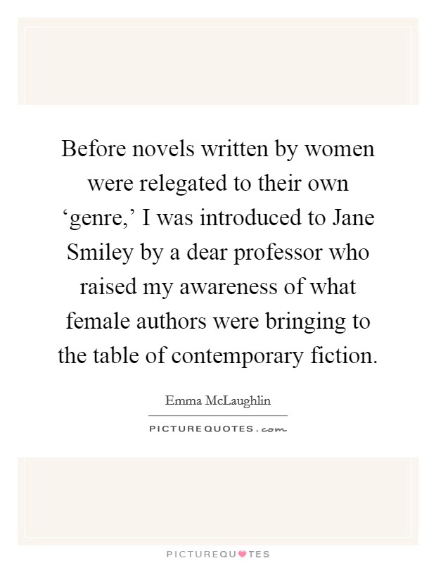 Before novels written by women were relegated to their own ‘genre,' I was introduced to Jane Smiley by a dear professor who raised my awareness of what female authors were bringing to the table of contemporary fiction. Picture Quote #1