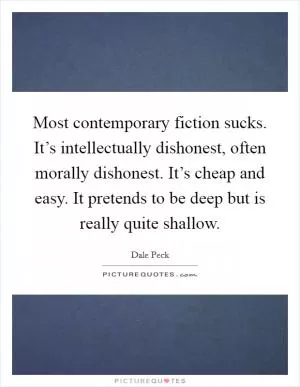 Most contemporary fiction sucks. It’s intellectually dishonest, often morally dishonest. It’s cheap and easy. It pretends to be deep but is really quite shallow Picture Quote #1