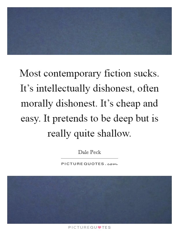 Most contemporary fiction sucks. It's intellectually dishonest, often morally dishonest. It's cheap and easy. It pretends to be deep but is really quite shallow. Picture Quote #1