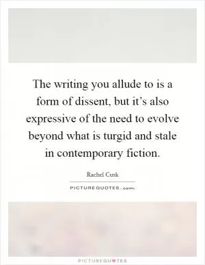 The writing you allude to is a form of dissent, but it’s also expressive of the need to evolve beyond what is turgid and stale in contemporary fiction Picture Quote #1