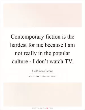 Contemporary fiction is the hardest for me because I am not really in the popular culture - I don’t watch TV Picture Quote #1