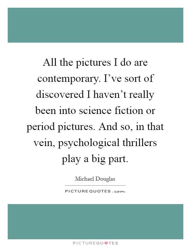 All the pictures I do are contemporary. I've sort of discovered I haven't really been into science fiction or period pictures. And so, in that vein, psychological thrillers play a big part. Picture Quote #1