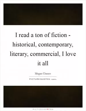 I read a ton of fiction - historical, contemporary, literary, commercial, I love it all Picture Quote #1