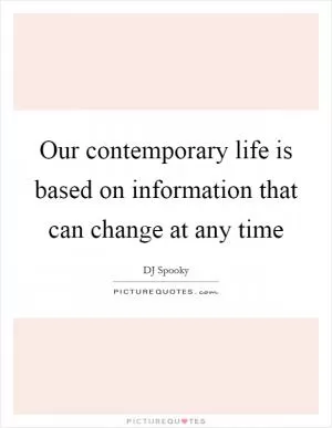 Our contemporary life is based on information that can change at any time Picture Quote #1