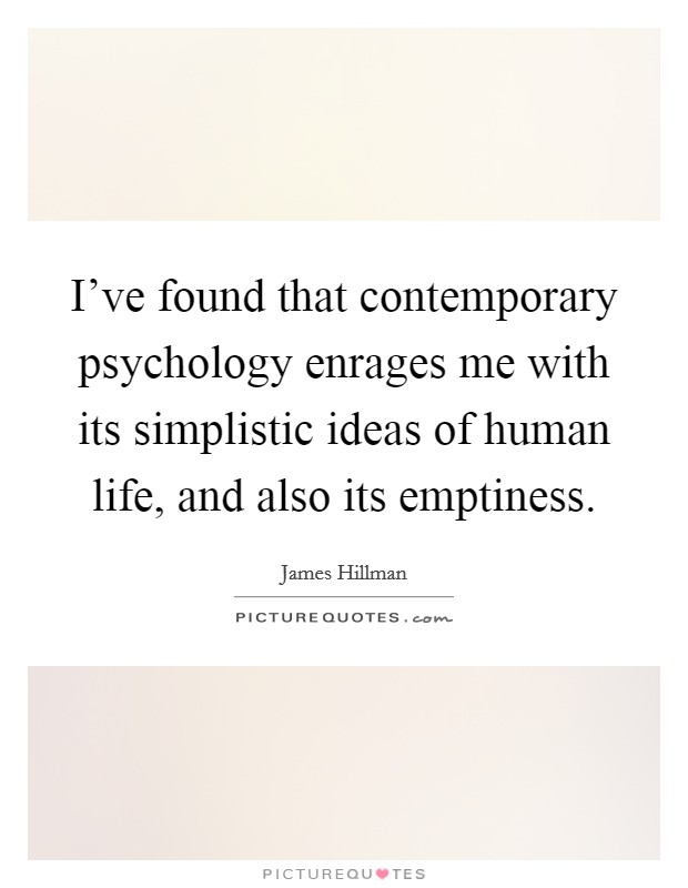 I've found that contemporary psychology enrages me with its simplistic ideas of human life, and also its emptiness. Picture Quote #1