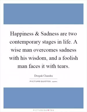 Happiness and Sadness are two contemporary stages in life. A wise man overcomes sadness with his wisdom, and a foolish man faces it with tears Picture Quote #1