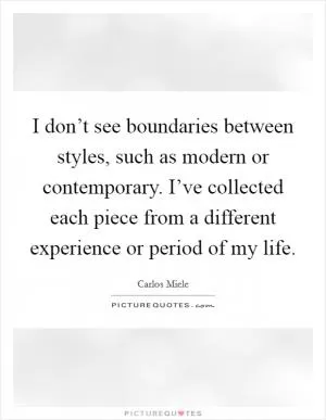 I don’t see boundaries between styles, such as modern or contemporary. I’ve collected each piece from a different experience or period of my life Picture Quote #1