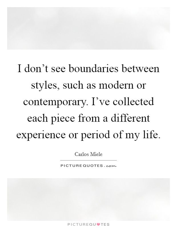 I don't see boundaries between styles, such as modern or contemporary. I've collected each piece from a different experience or period of my life. Picture Quote #1