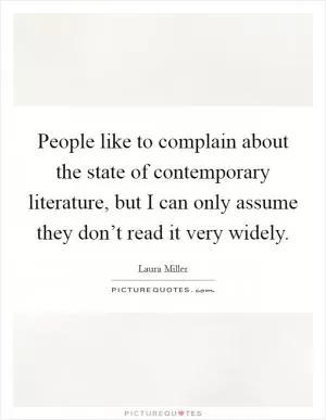 People like to complain about the state of contemporary literature, but I can only assume they don’t read it very widely Picture Quote #1
