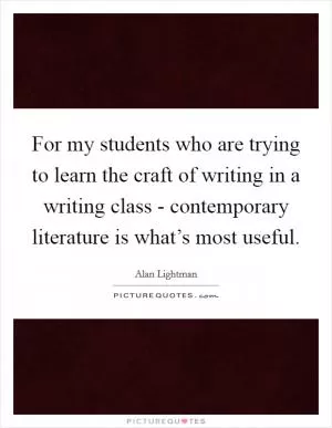 For my students who are trying to learn the craft of writing in a writing class - contemporary literature is what’s most useful Picture Quote #1