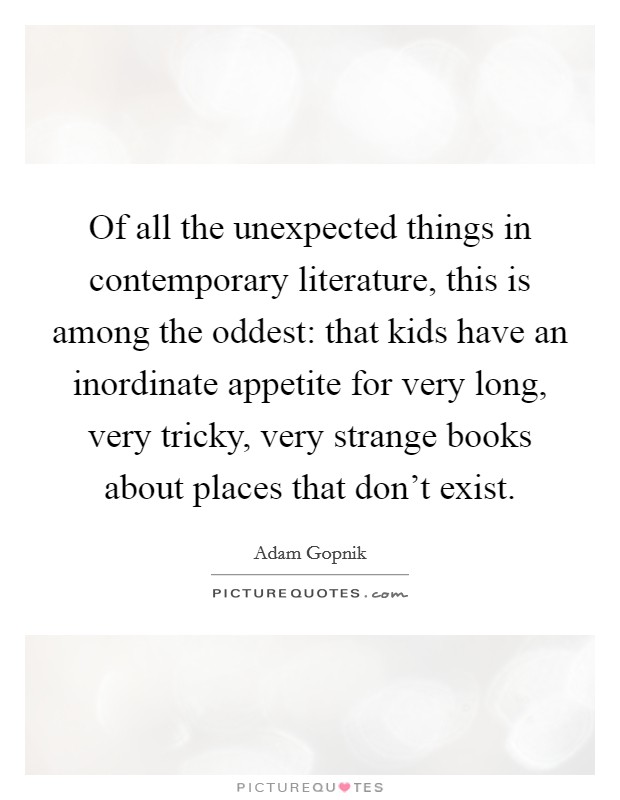 Of all the unexpected things in contemporary literature, this is among the oddest: that kids have an inordinate appetite for very long, very tricky, very strange books about places that don't exist. Picture Quote #1