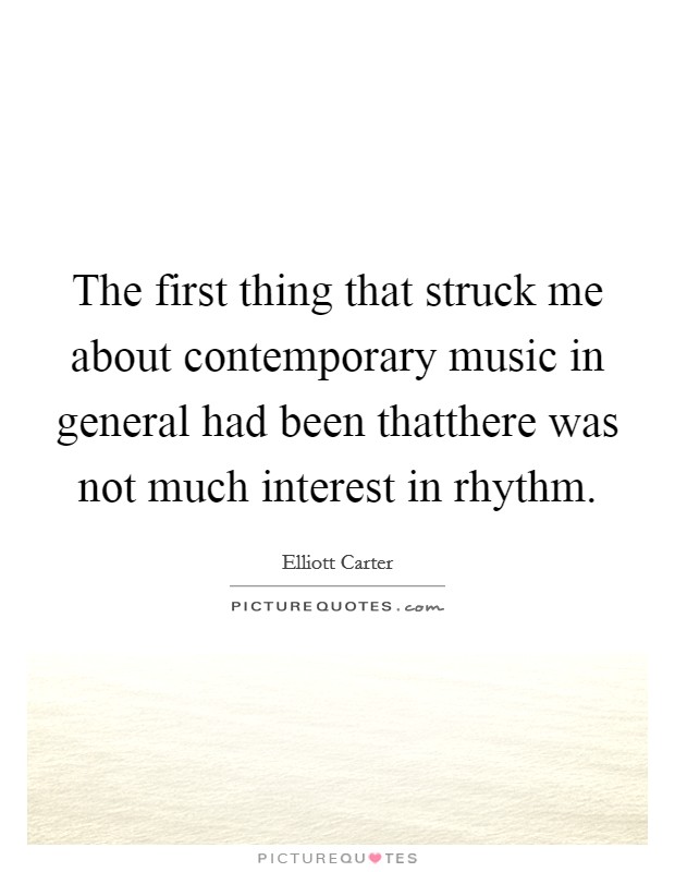 The first thing that struck me about contemporary music in general had been thatthere was not much interest in rhythm. Picture Quote #1