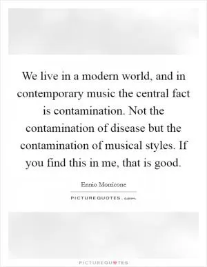 We live in a modern world, and in contemporary music the central fact is contamination. Not the contamination of disease but the contamination of musical styles. If you find this in me, that is good Picture Quote #1
