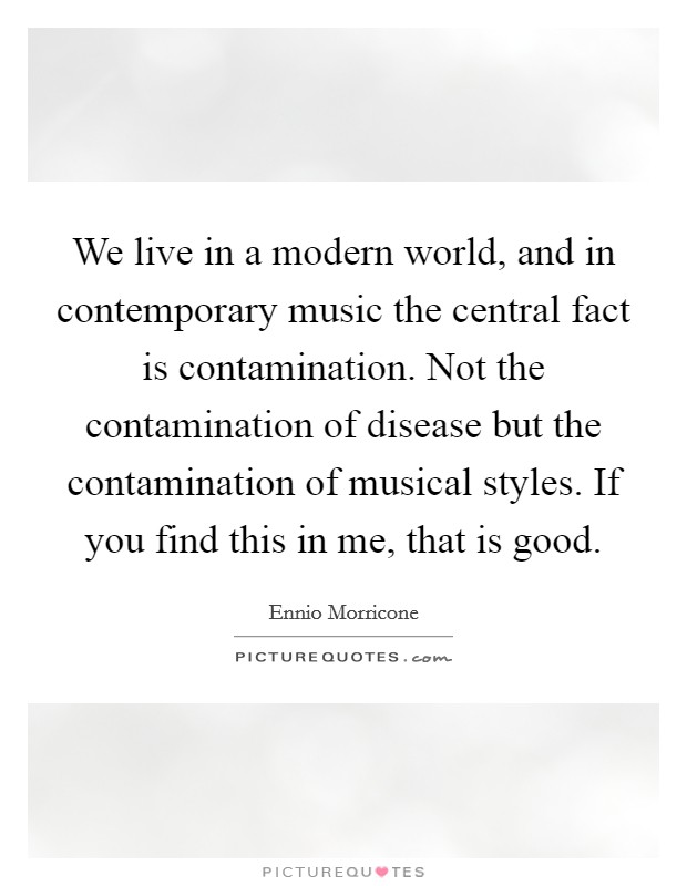 We live in a modern world, and in contemporary music the central fact is contamination. Not the contamination of disease but the contamination of musical styles. If you find this in me, that is good. Picture Quote #1