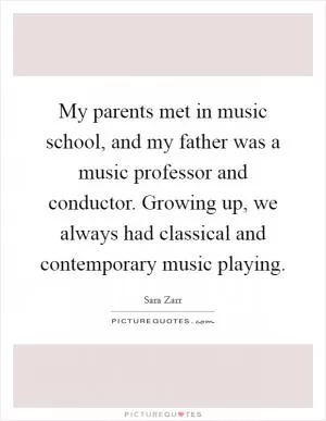 My parents met in music school, and my father was a music professor and conductor. Growing up, we always had classical and contemporary music playing Picture Quote #1