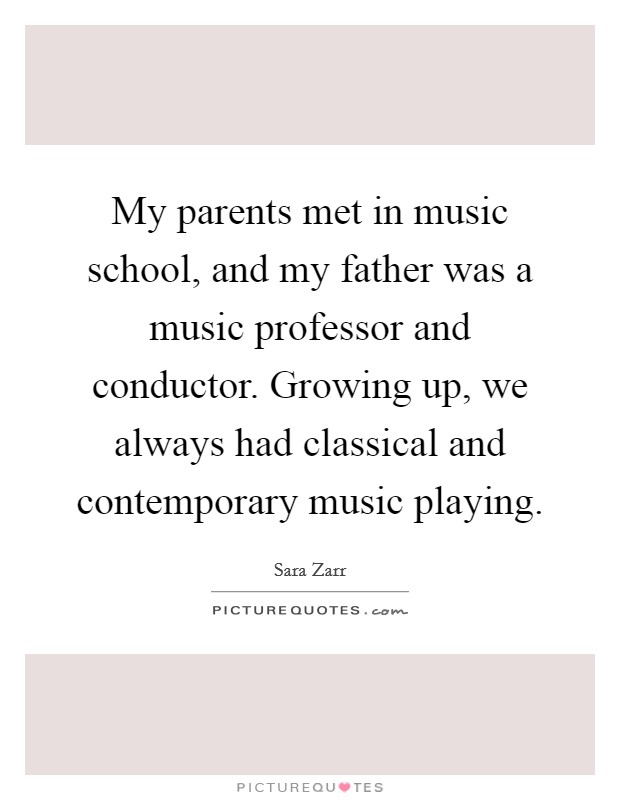 My parents met in music school, and my father was a music professor and conductor. Growing up, we always had classical and contemporary music playing. Picture Quote #1