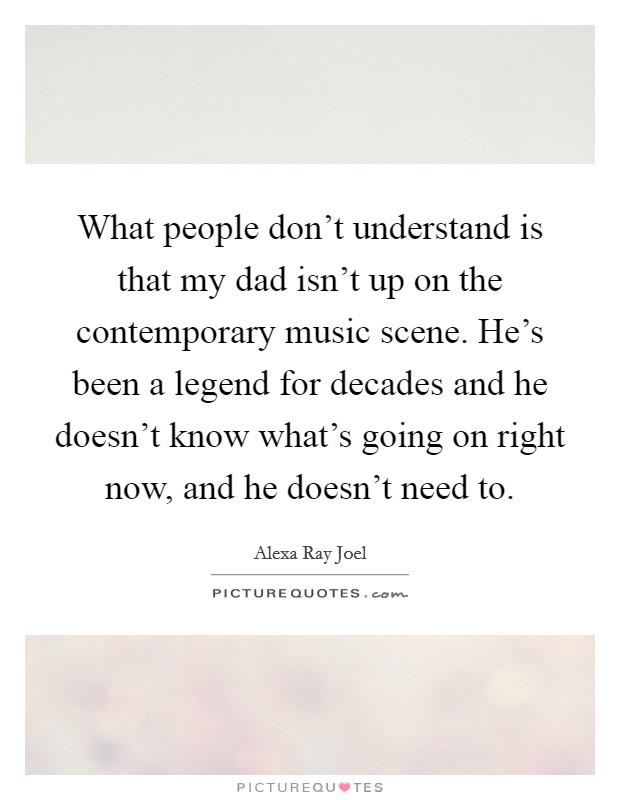 What people don't understand is that my dad isn't up on the contemporary music scene. He's been a legend for decades and he doesn't know what's going on right now, and he doesn't need to. Picture Quote #1