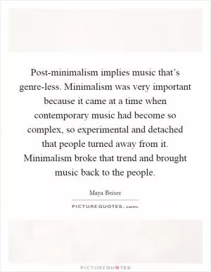 Post-minimalism implies music that’s genre-less. Minimalism was very important because it came at a time when contemporary music had become so complex, so experimental and detached that people turned away from it. Minimalism broke that trend and brought music back to the people Picture Quote #1