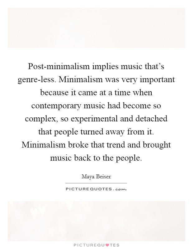 Post-minimalism implies music that's genre-less. Minimalism was very important because it came at a time when contemporary music had become so complex, so experimental and detached that people turned away from it. Minimalism broke that trend and brought music back to the people. Picture Quote #1