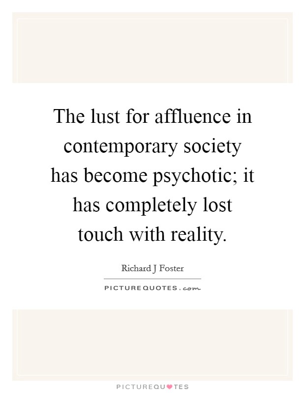 The lust for affluence in contemporary society has become psychotic; it has completely lost touch with reality. Picture Quote #1