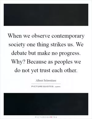 When we observe contemporary society one thing strikes us. We debate but make no progress. Why? Because as peoples we do not yet trust each other Picture Quote #1