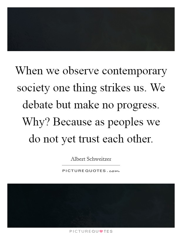 When we observe contemporary society one thing strikes us. We debate but make no progress. Why? Because as peoples we do not yet trust each other. Picture Quote #1