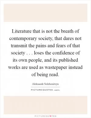 Literature that is not the breath of contemporary society, that dares not transmit the pains and fears of that society . . . loses the confidence of its own people, and its published works are used as wastepaper instead of being read Picture Quote #1