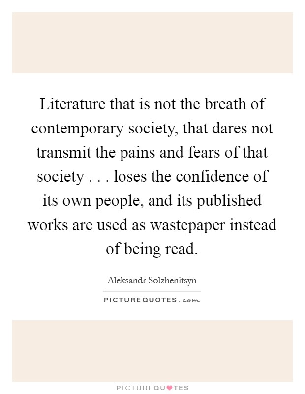 Literature that is not the breath of contemporary society, that dares not transmit the pains and fears of that society . . . loses the confidence of its own people, and its published works are used as wastepaper instead of being read. Picture Quote #1