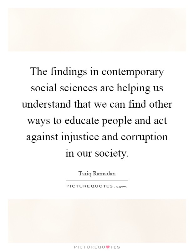 The findings in contemporary social sciences are helping us understand that we can find other ways to educate people and act against injustice and corruption in our society. Picture Quote #1