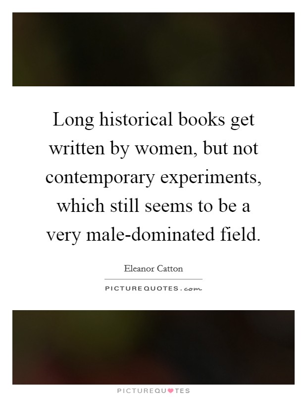 Long historical books get written by women, but not contemporary experiments, which still seems to be a very male-dominated field. Picture Quote #1