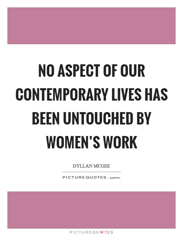 No aspect of our contemporary lives has been untouched by women's work Picture Quote #1