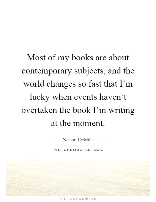 Most of my books are about contemporary subjects, and the world changes so fast that I'm lucky when events haven't overtaken the book I'm writing at the moment. Picture Quote #1
