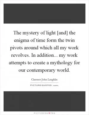 The mystery of light [and] the enigma of time form the twin pivots around which all my work revolves. In addition... my work attempts to create a mythology for our contemporary world Picture Quote #1