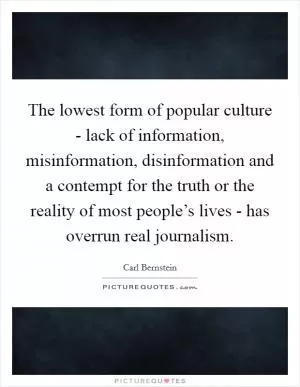 The lowest form of popular culture - lack of information, misinformation, disinformation and a contempt for the truth or the reality of most people’s lives - has overrun real journalism Picture Quote #1