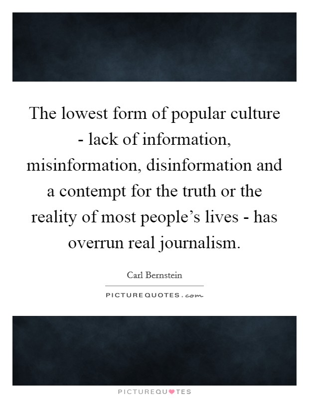 The lowest form of popular culture - lack of information, misinformation, disinformation and a contempt for the truth or the reality of most people's lives - has overrun real journalism. Picture Quote #1