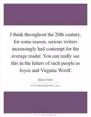 I think throughout the 20th century, for some reason, serious writers increasingly had contempt for the average reader. You can really see this in the letters of such people as Joyce and Virginia Woolf Picture Quote #1