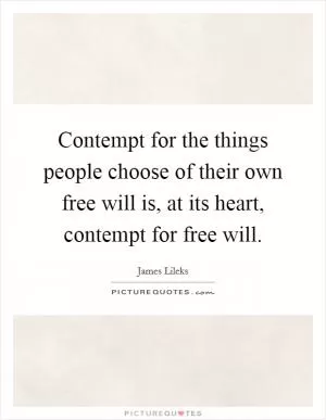 Contempt for the things people choose of their own free will is, at its heart, contempt for free will Picture Quote #1