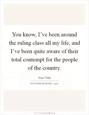 You know, I’ve been around the ruling class all my life, and I’ve been quite aware of their total contempt for the people of the country Picture Quote #1