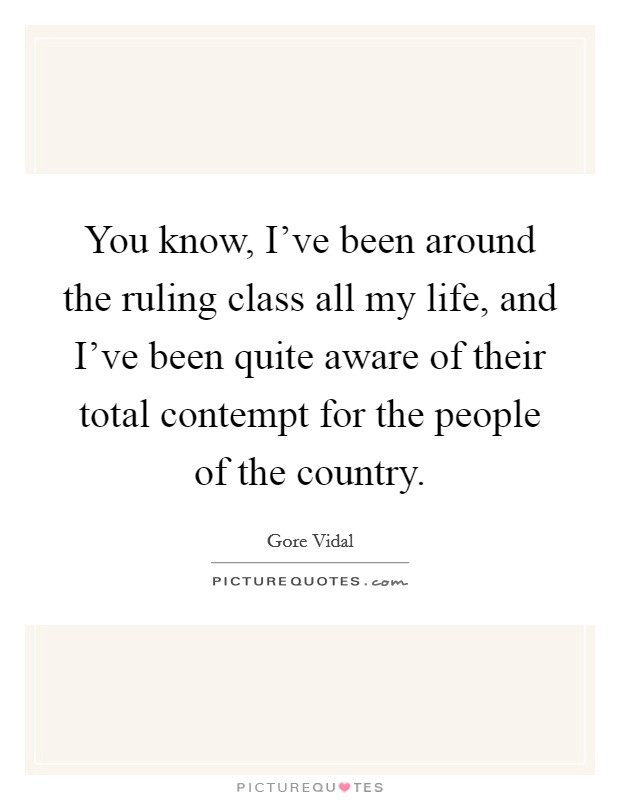 You know, I've been around the ruling class all my life, and I've been quite aware of their total contempt for the people of the country. Picture Quote #1