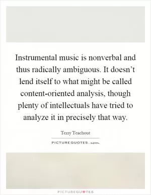 Instrumental music is nonverbal and thus radically ambiguous. It doesn’t lend itself to what might be called content-oriented analysis, though plenty of intellectuals have tried to analyze it in precisely that way Picture Quote #1