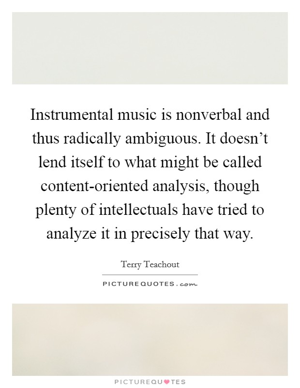 Instrumental music is nonverbal and thus radically ambiguous. It doesn't lend itself to what might be called content-oriented analysis, though plenty of intellectuals have tried to analyze it in precisely that way. Picture Quote #1