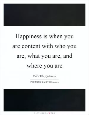 Happiness is when you are content with who you are, what you are, and where you are Picture Quote #1