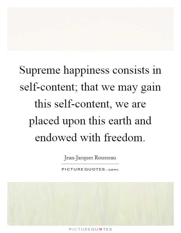 Supreme happiness consists in self-content; that we may gain this self-content, we are placed upon this earth and endowed with freedom. Picture Quote #1