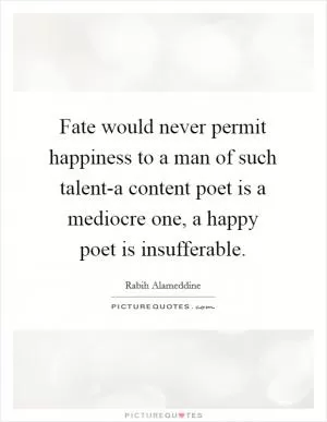 Fate would never permit happiness to a man of such talent-a content poet is a mediocre one, a happy poet is insufferable Picture Quote #1